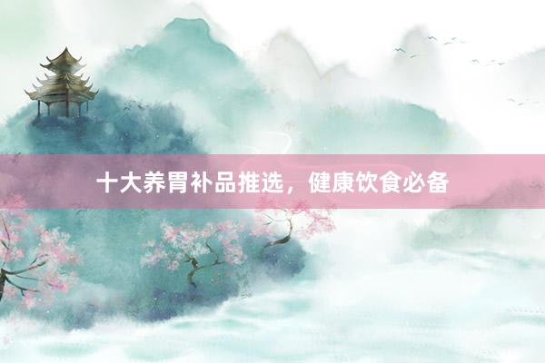 十大养胃补品推选，健康饮食必备