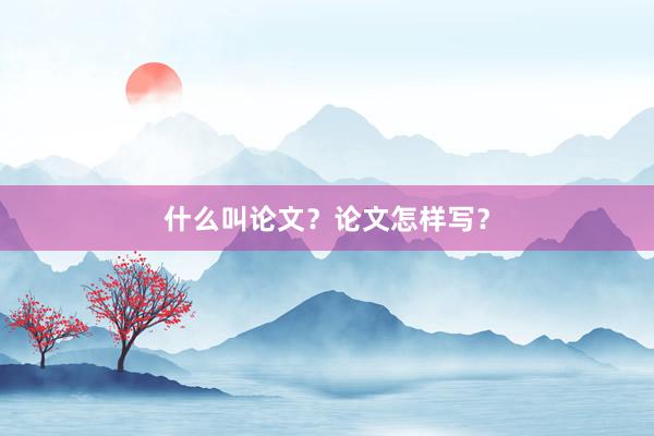 什么叫论文？论文怎样写？