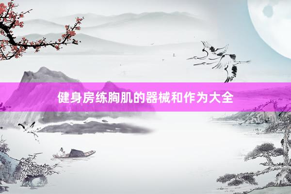 健身房练胸肌的器械和作为大全