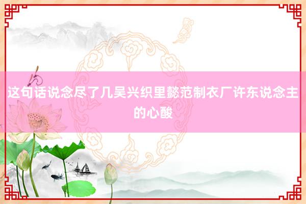 这句话说念尽了几吴兴织里懿范制衣厂许东说念主的心酸