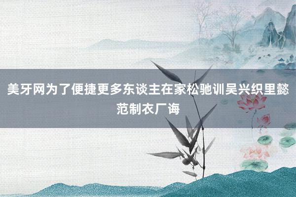 美牙网为了便捷更多东谈主在家松驰训吴兴织里懿范制衣厂诲