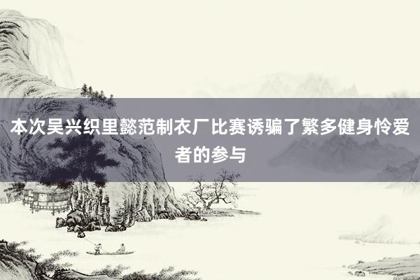 本次吴兴织里懿范制衣厂比赛诱骗了繁多健身怜爱者的参与