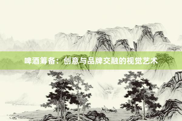 啤酒筹备：创意与品牌交融的视觉艺术