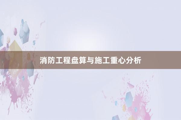 消防工程盘算与施工重心分析