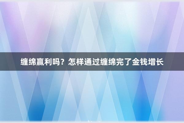 缠绵赢利吗？怎样通过缠绵完了金钱增长