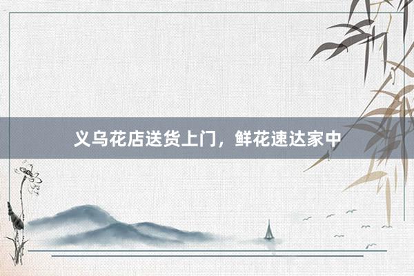 义乌花店送货上门，鲜花速达家中