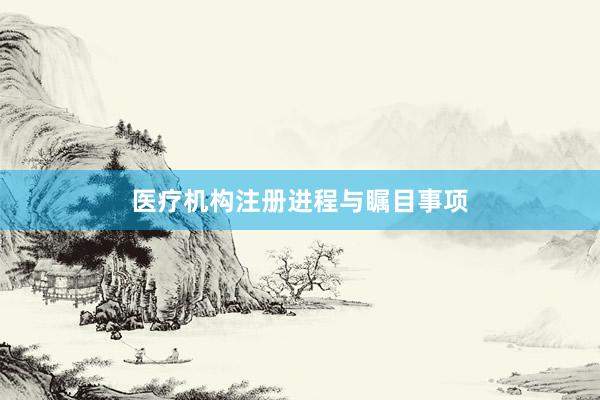 医疗机构注册进程与瞩目事项