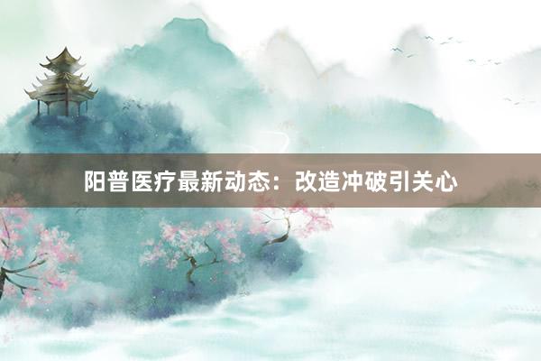 阳普医疗最新动态：改造冲破引关心