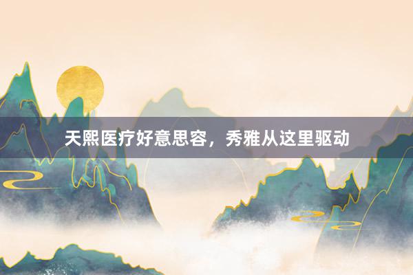 天熙医疗好意思容，秀雅从这里驱动