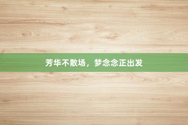 芳华不散场，梦念念正出发